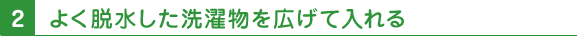 2 よく脱水した洗濯物を広げて入れる