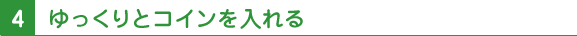 4 ゆっくりとコインを入れる