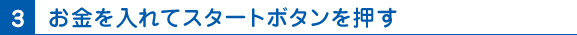 3 お金を入れてスタートボタンを押す
